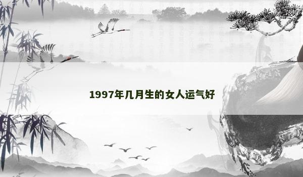 1997年几月生的女人运气好