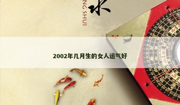 2002年几月生的女人运气好