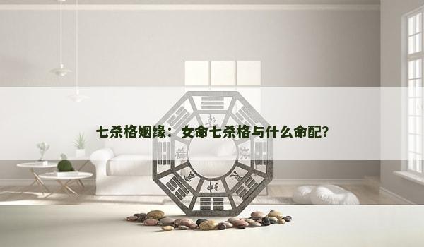 七杀格姻缘：女命七杀格与什么命配？