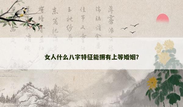 女人什么八字特征能拥有上等婚姻？