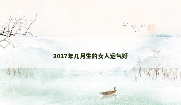 2017年几月生的女人运气好