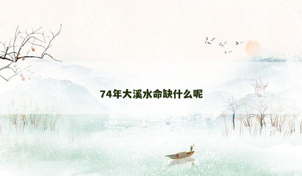 74年大溪水命缺什么呢