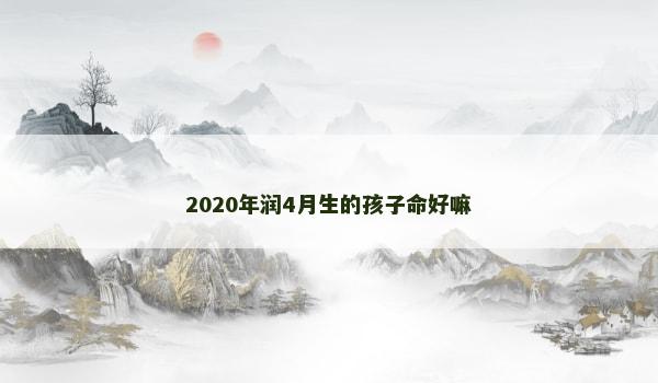 2020年润4月生的孩子命好嘛