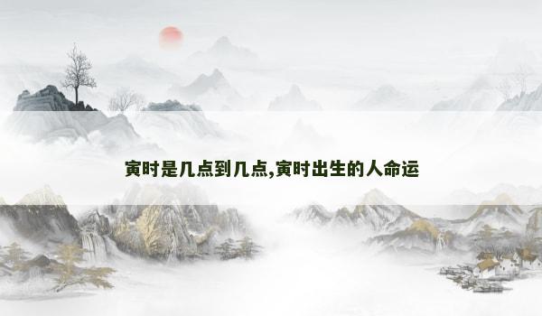 寅时是几点到几点,寅时出生的人命运