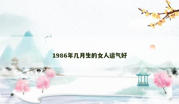 1986年几月生的女人运气好