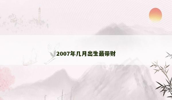 2007年几月出生最带财