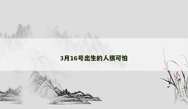 3月16号出生的人很可怕