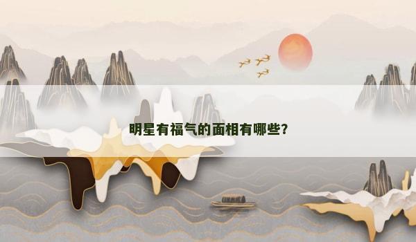 明星有福气的面相有哪些？