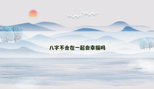 八字不合在一起会幸福吗