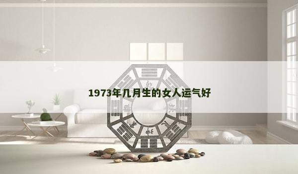 1973年几月生的女人运气好